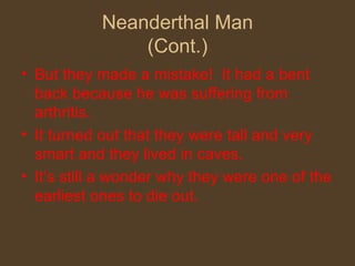 Neanderthal Man (Cont.) But they made a mistake!  It had a bent back because he was suffering from arthritis. It turned out that they were tall and very smart and they lived in caves. It’s still a wonder why they were one of the earliest ones to die out.  