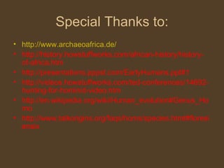 Special Thanks to: http:// www.archaeoafrica.de / http://history.howstuffworks.com/african-history/history-of-africa.htm http://presentations.pppst.com/EarlyHumans.ppt#1 http://videos.howstuffworks.com/ted-conferences/14692-hunting-for-hominid-video.htm http://en.wikipedia.org/wiki/Human_evolution#Genus_Homo http://www.talkorigins.org/faqs/homs/species.html#floresiensis 