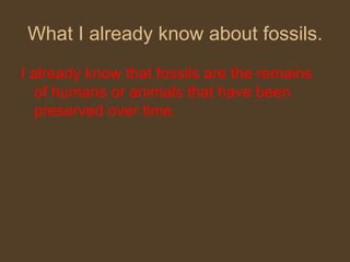 What I already know about fossils. I already know that fossils are the remains of humans or animals that have been preserved over time. 