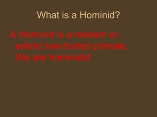 What is a Hominid? A Hominid is a modern or extinct two-footed primate.  We are hominids! 