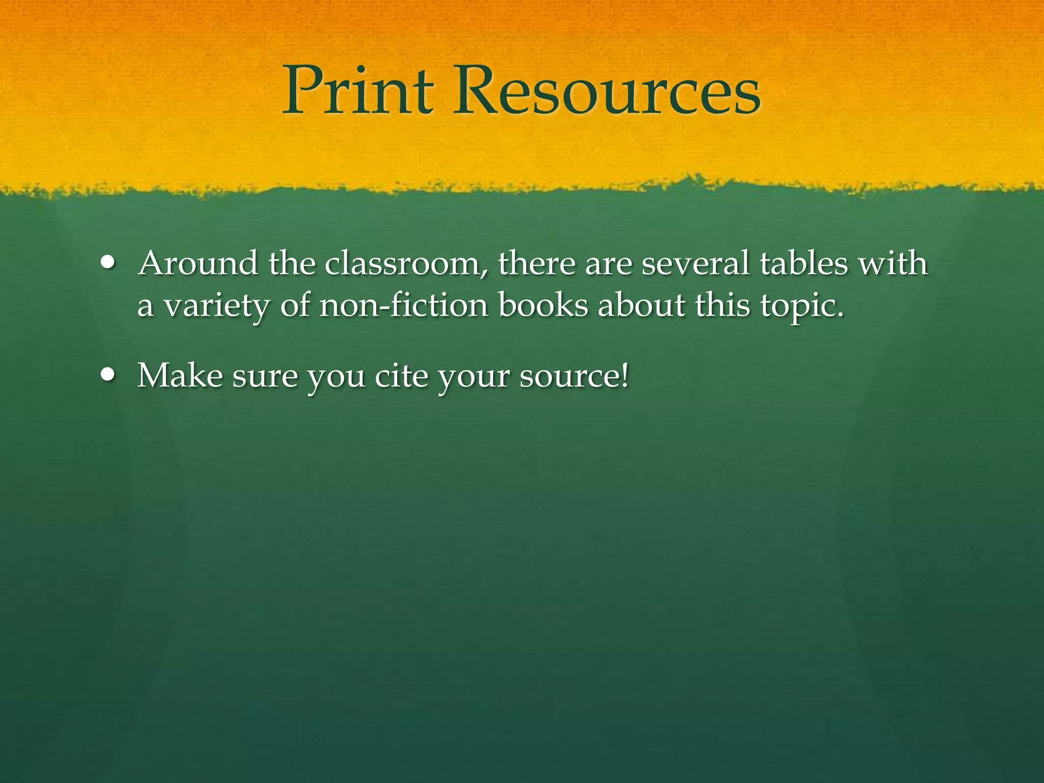 Print Resources
 Around the classroom, there are several tables with
a variety of non-fiction books about this topic.
 Make sure you cite your source!
 