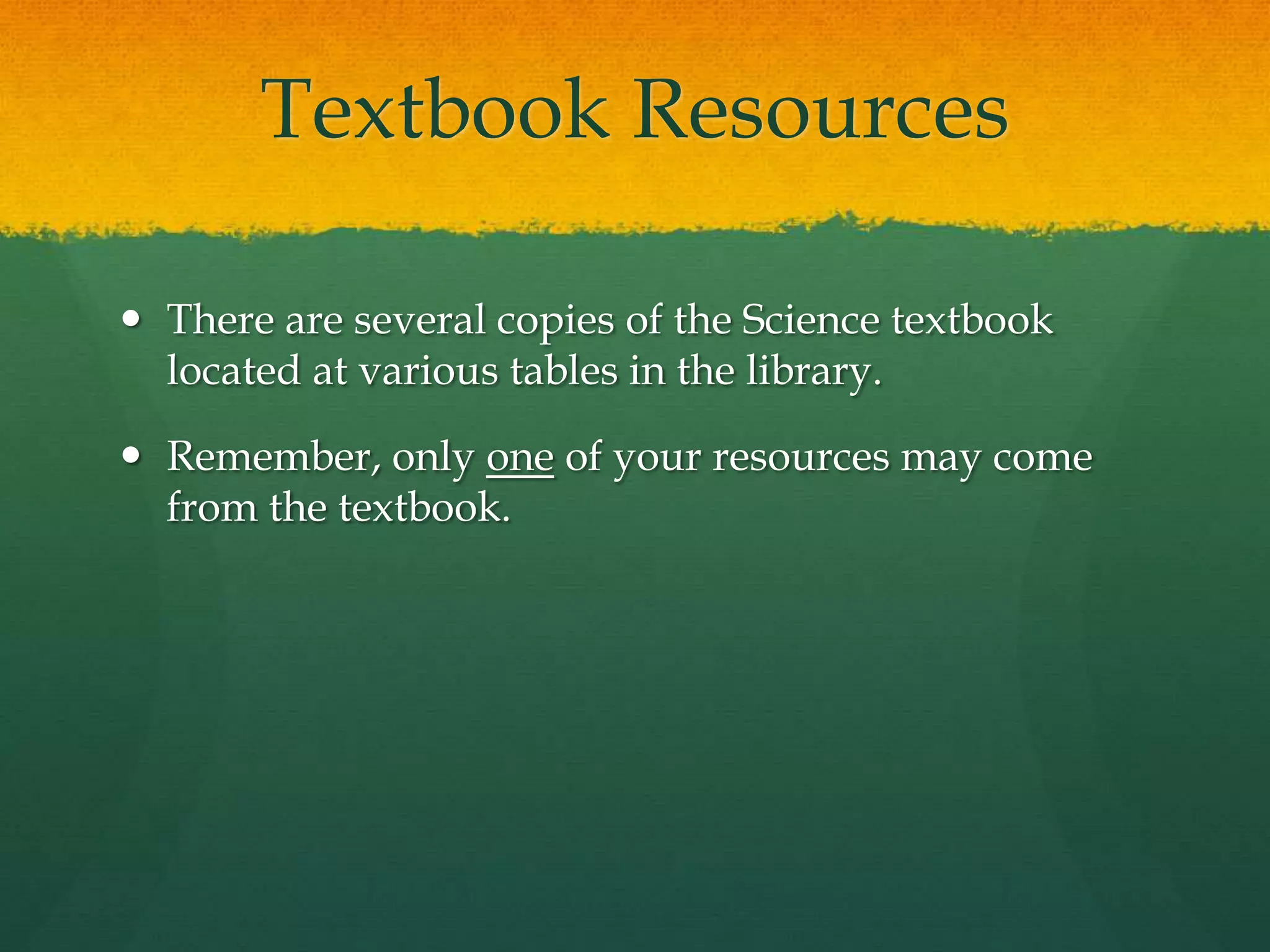 Textbook Resources
 There are several copies of the Science textbook
located at various tables in the library.
 Remember, only one of your resources may come
from the textbook.
 