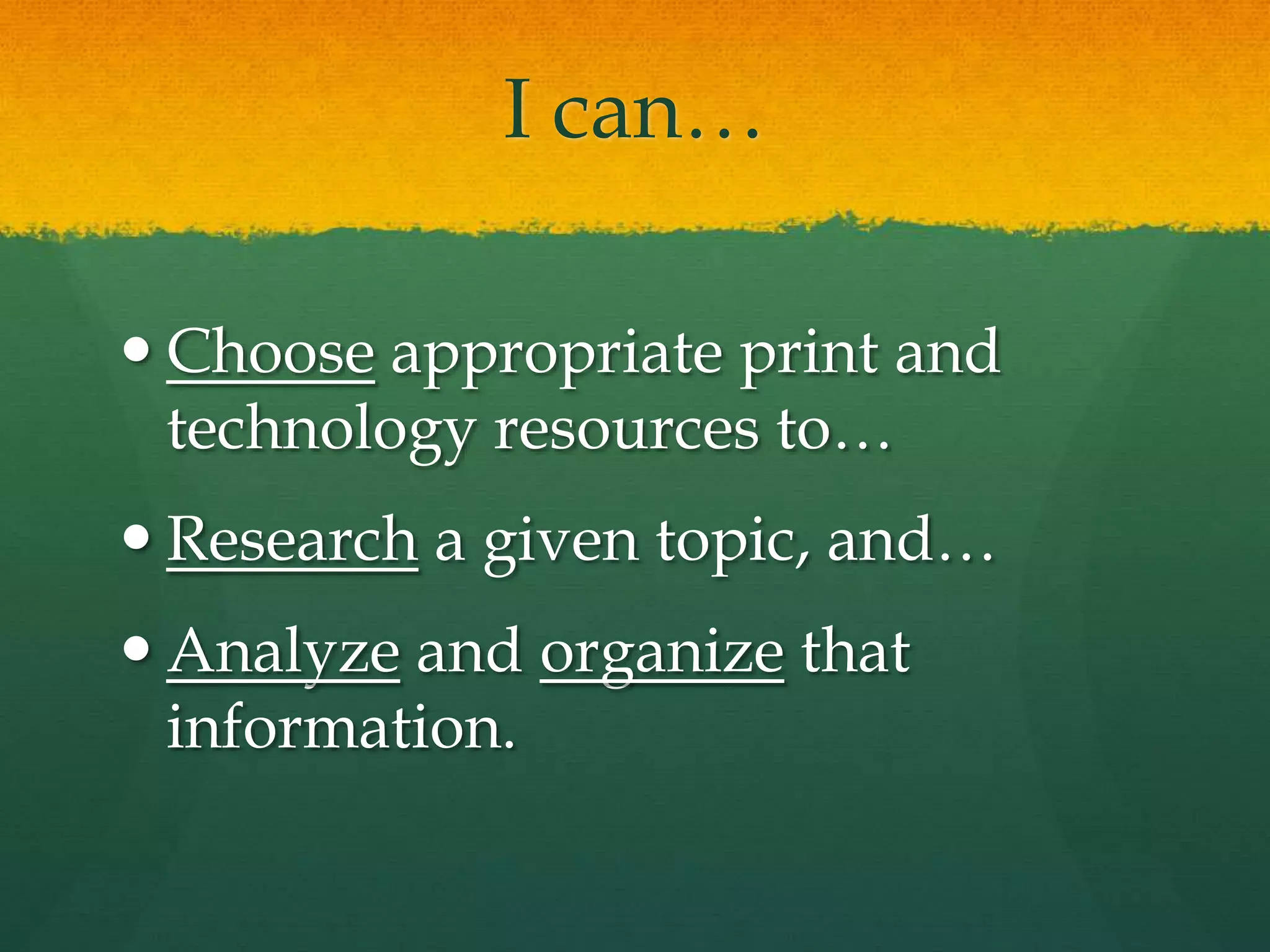 I can…
 Choose appropriate print and
technology resources to…
 Research a given topic, and…
 Analyze and organize that
information.
 