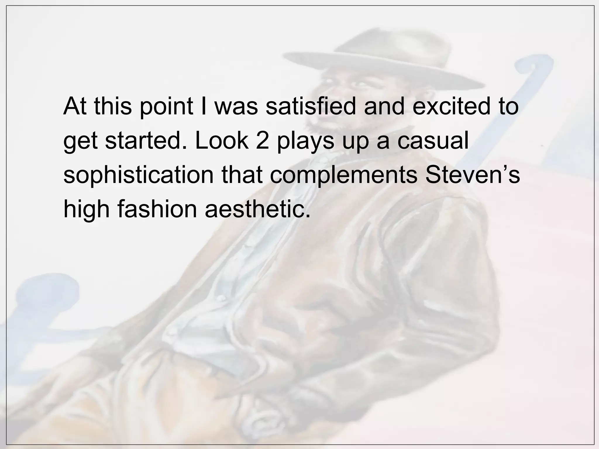 At this point I was satisfied and excited to
get started. Look 2 plays up a casual
sophistication that complements Steven’s
high fashion aesthetic.
 