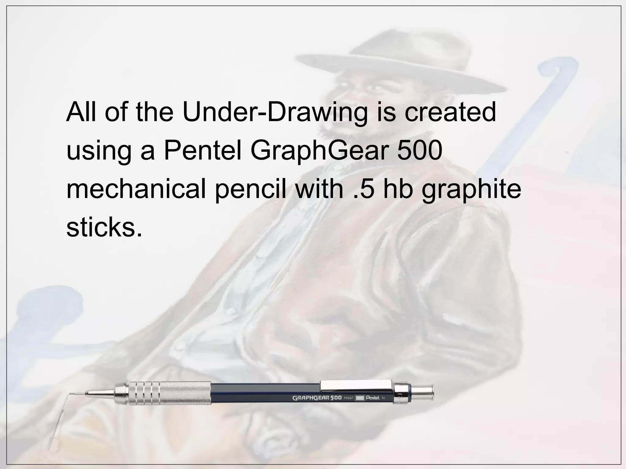All of the Under-Drawing is created
using a Pentel GraphGear 500
mechanical pencil with .5 hb graphite
sticks.
 