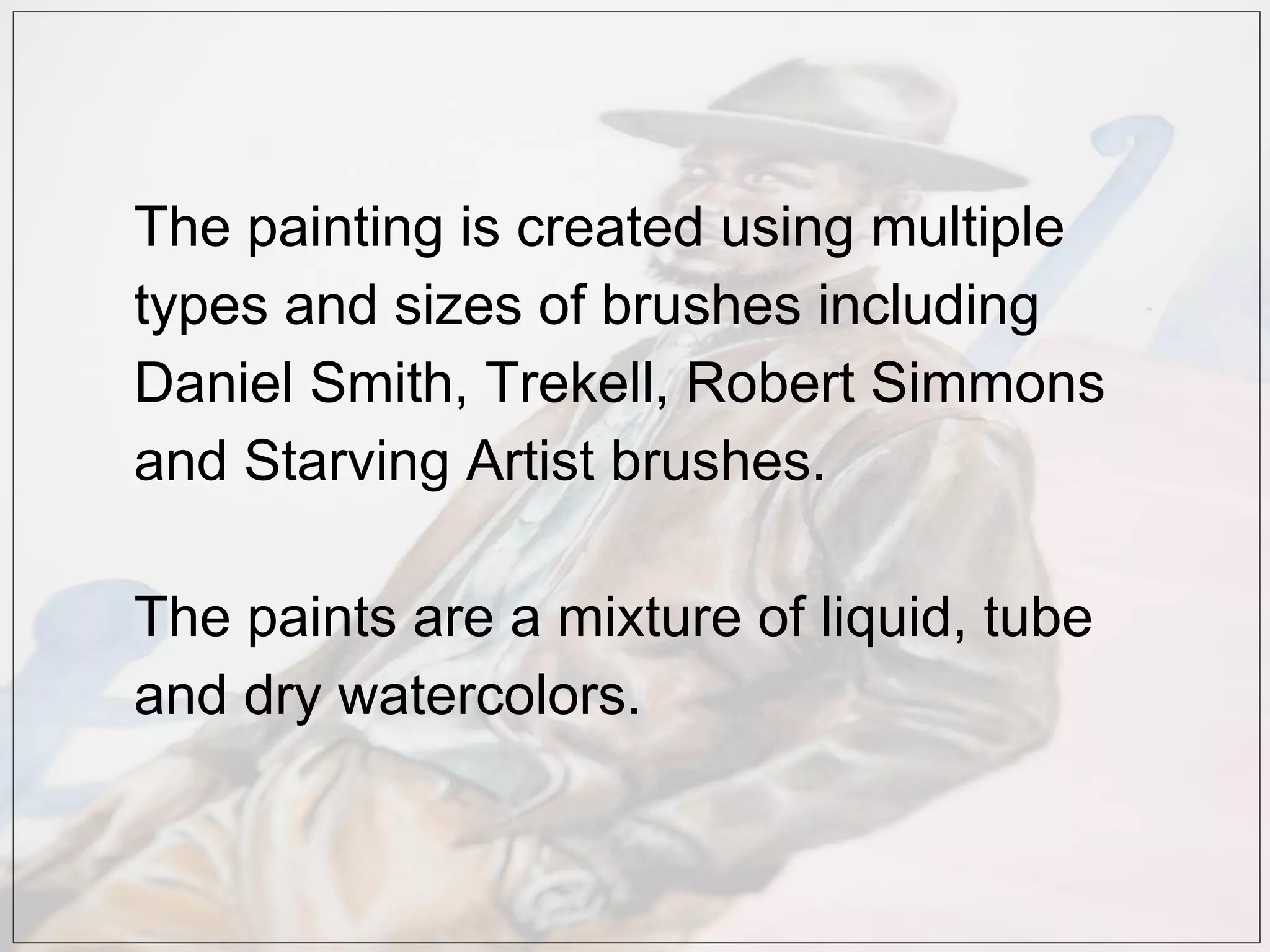 The painting is created using multiple
types and sizes of brushes including
Daniel Smith, Trekell, Robert Simmons
and Starving Artist brushes.
The paints are a mixture of liquid, tube
and dry watercolors.
 
