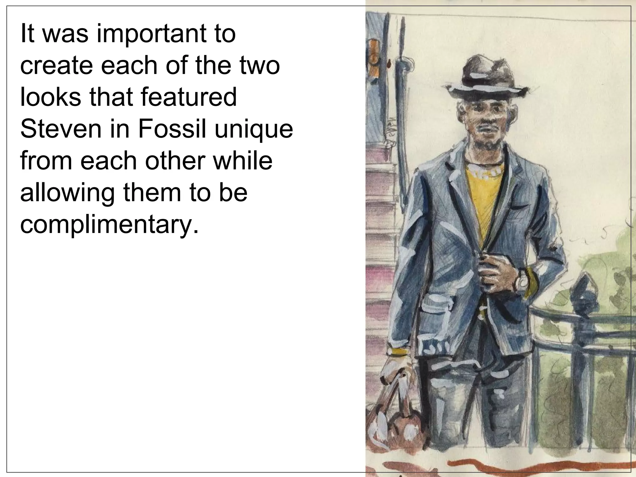 Then the sketches began.
It was important to
create each of the two
looks that featured
Steven in Fossil unique
from each other while
allowing them to be
complimentary.
 