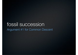 fossil succession
Argument #1 for Common Descent
 