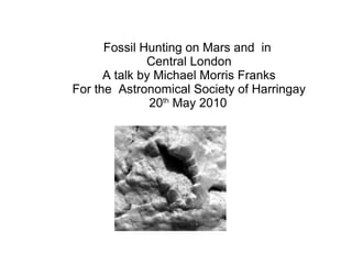 Fossil Hunting on Mars and in
Central London
A talk by Michael Morris Franks
For the Astronomical Society of Harringay
20th
May 2010
 