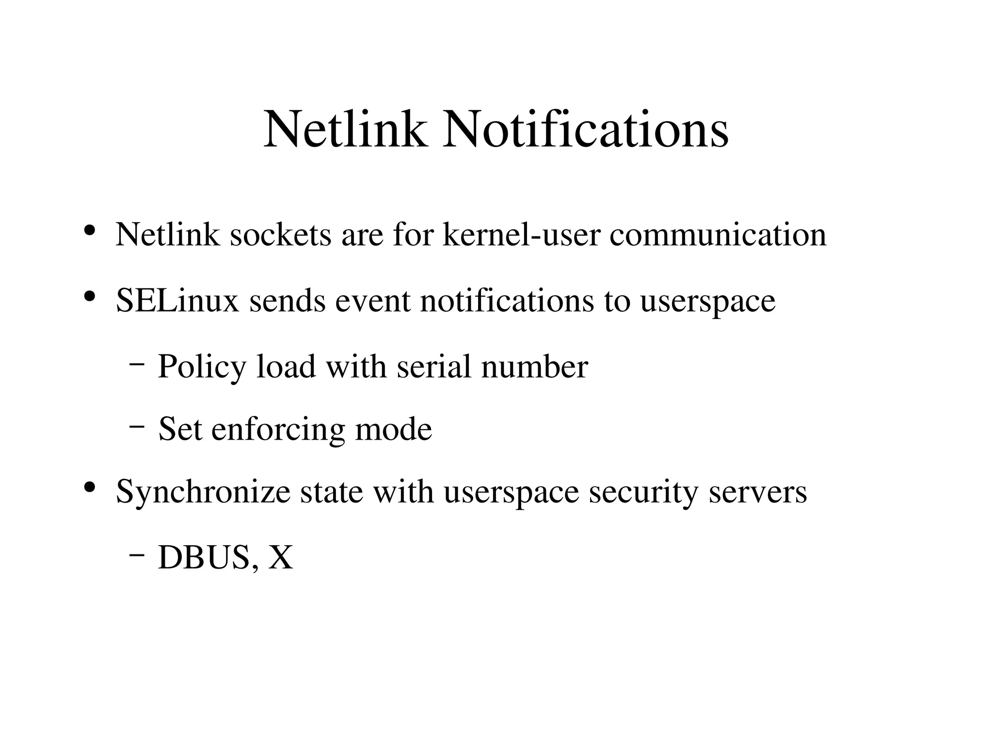 Netlink Notifications
●
    Netlink sockets are for kernel­user communication
●
    SELinux sends event notifications to userspace
     –   Policy load with serial number
     –   Set enforcing mode
●
    Synchronize state with userspace security servers
     –   DBUS, X
 