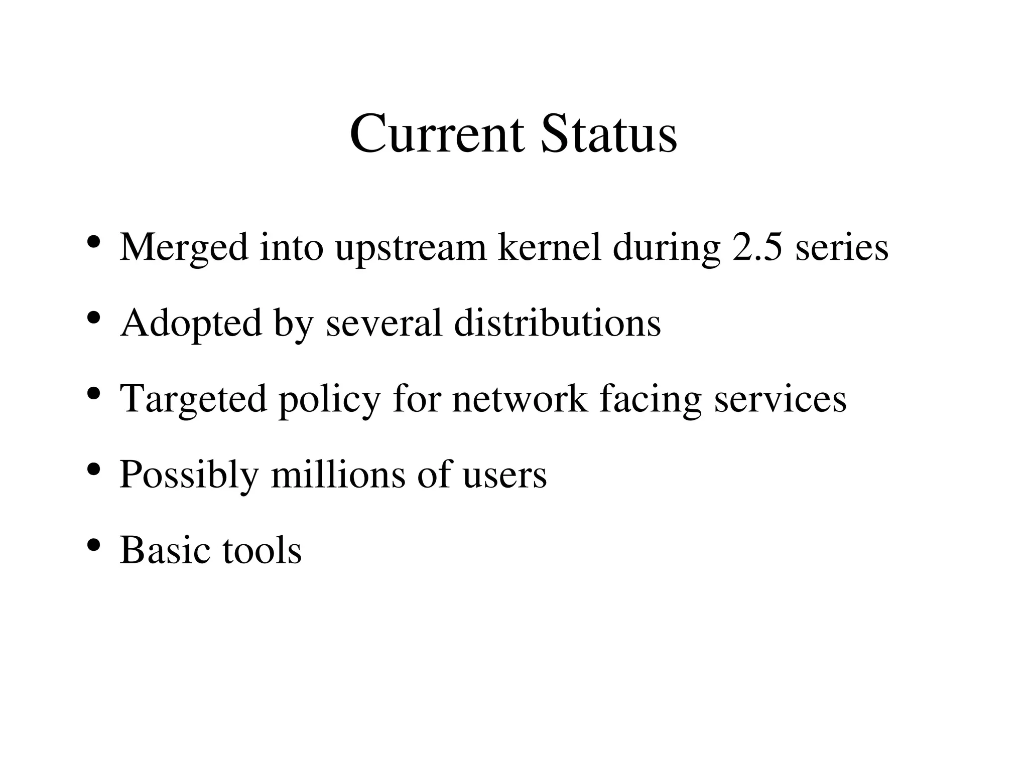 Current Status
●
    Merged into upstream kernel during 2.5 series
●
    Adopted by several distributions
●
    Targeted policy for network facing services
●
    Possibly millions of users
●
    Basic tools
 