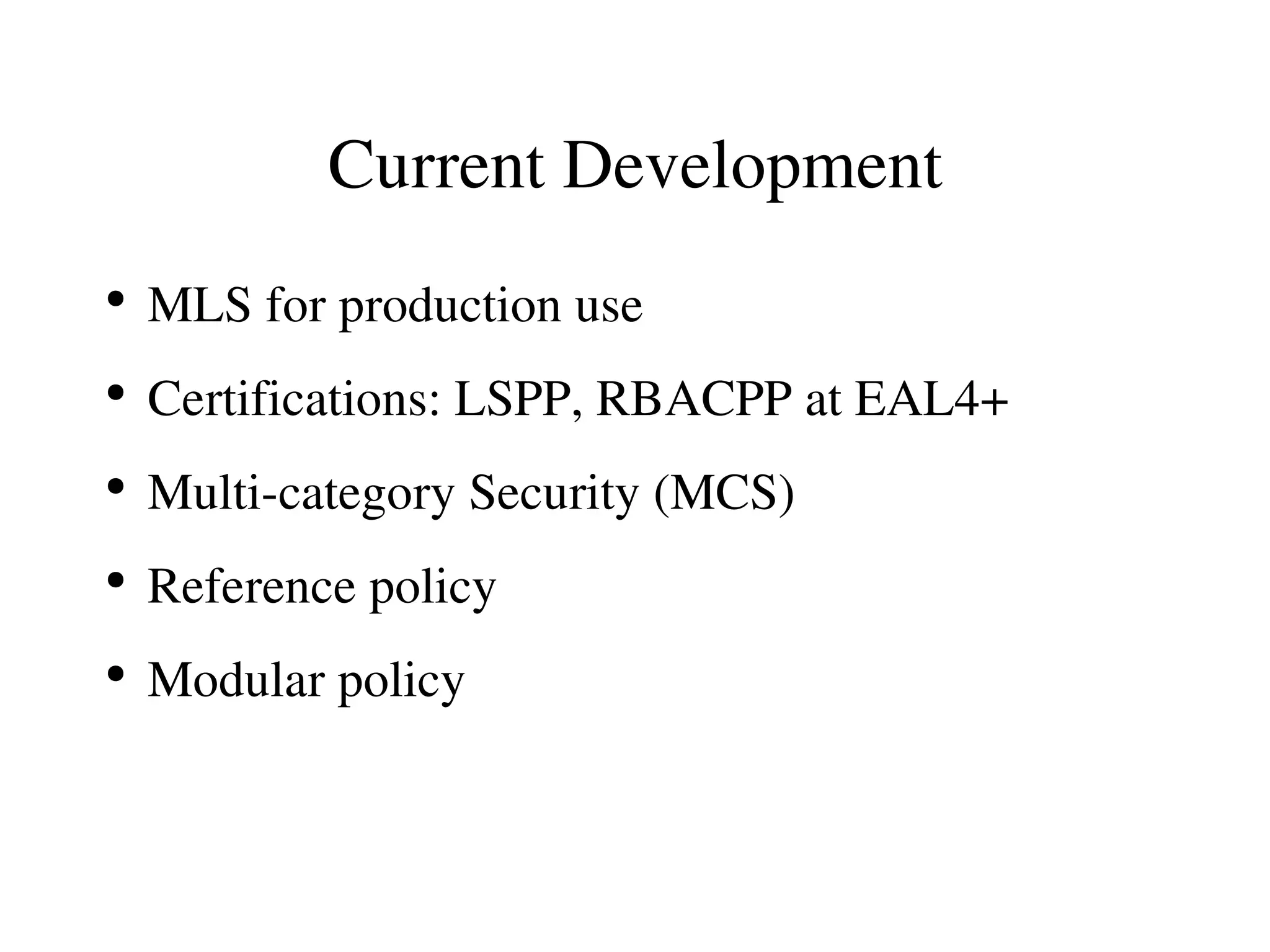 Current Development
●
    MLS for production use
●
    Certifications: LSPP, RBACPP at EAL4+
●
    Multi­category Security (MCS)
●
    Reference policy
●
    Modular policy
 
