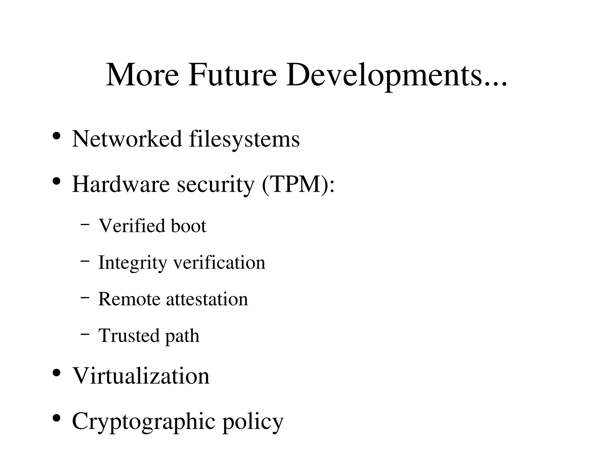 More Future Developments...
●
    Networked filesystems
●
    Hardware security (TPM):
    –   Verified boot
    –   Integrity verification
    –   Remote attestation
    –   Trusted path
●
    Virtualization
●
    Cryptographic policy
 