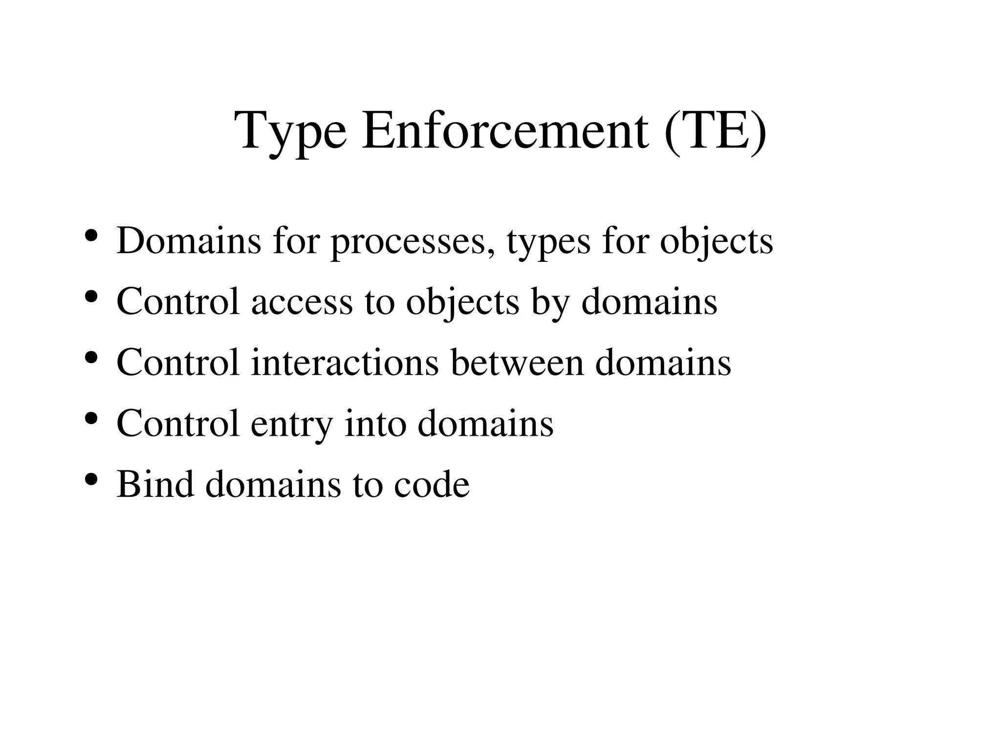 Type Enforcement (TE)
●
    Domains for processes, types for objects
●
    Control access to objects by domains
●
    Control interactions between domains
●
    Control entry into domains
●
    Bind domains to code
 