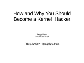 How and Why You Should
Become a Kernel Hacker

               James Morris
             jmorris@namei.org



    FOSS.IN/2007 – Bengaluru, India
 