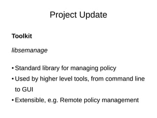 Project Update

Toolkit

libsemanage

●   Standard library for managing policy
●   Used by higher level tools, from command line
    to GUI
●   Extensible, e.g. Remote policy management
 