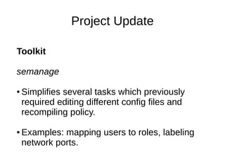 Project Update

Toolkit

semanage

●   Simplifies several tasks which previously
    required editing different config files and
    recompiling policy.

●   Examples: mapping users to roles, labeling
    network ports.
 