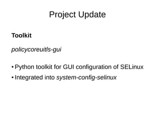 Project Update

Toolkit

policycoreuitls-gui

●   Python toolkit for GUI configuration of SELinux
●   Integrated into system-config-selinux
 