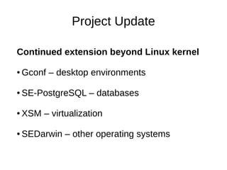 Project Update

Continued extension beyond Linux kernel

●   Gconf – desktop environments

●   SE-PostgreSQL – databases

●   XSM – virtualization

●   SEDarwin – other operating systems
 