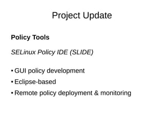 Project Update

Policy Tools

SELinux Policy IDE (SLIDE)

●   GUI policy development
●   Eclipse-based
●   Remote policy deployment & monitoring
 