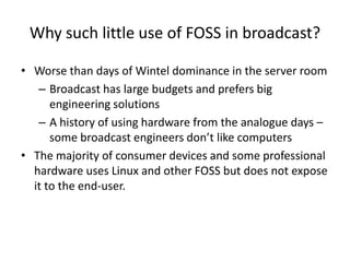 Why such little use of FOSS in broadcast?
• Worse than days of Wintel dominance in the server room
– Broadcast has large b...