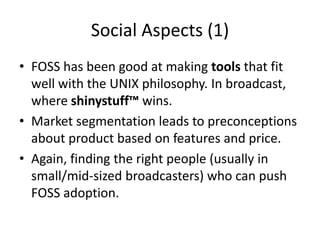 Social Aspects (1)
• FOSS has been good at making tools that fit
well with the UNIX philosophy. In broadcast,
where shinys...