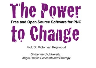 The Power
Free and Open Source Software for PNG



to Change
        Prof. Dr. Victor van Reijswoud

           Divine Word University
     Anglo Paciﬁc Research and Strategy
 
