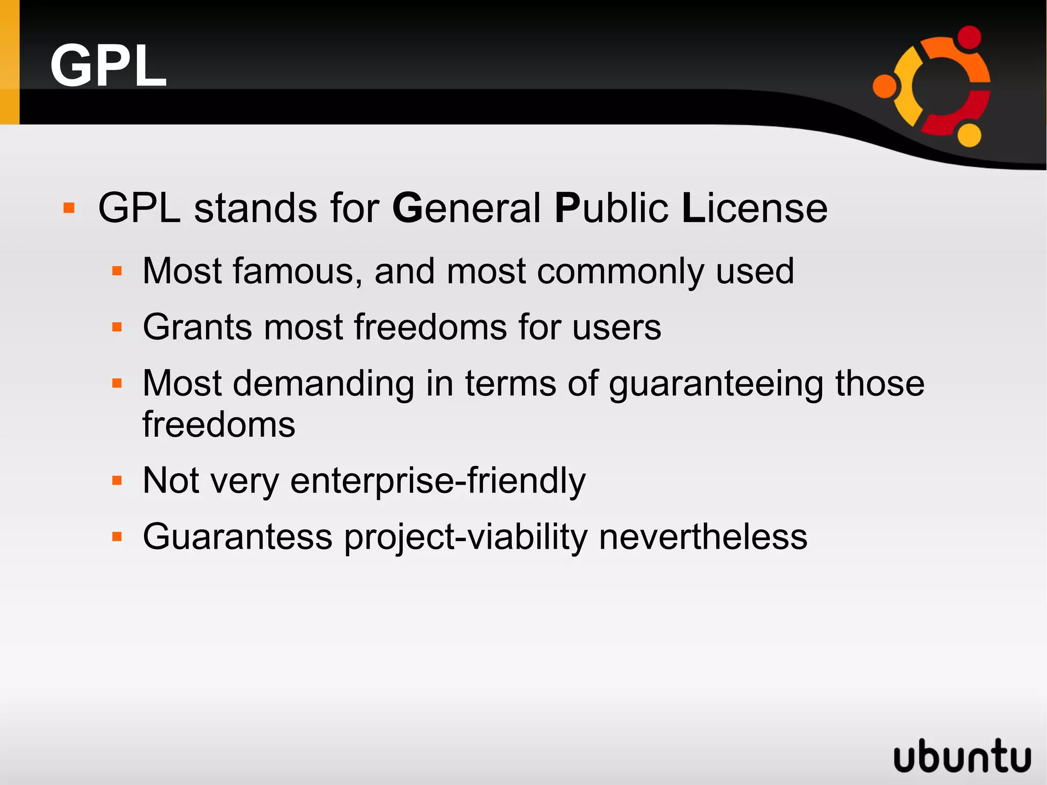 GPL

   GPL stands for General Public License
       Most famous, and most commonly used
       Grants most freedoms for users
       Most demanding in terms of guaranteeing those
        freedoms
       Not very enterprise-friendly
       Guarantess project-viability nevertheless
 