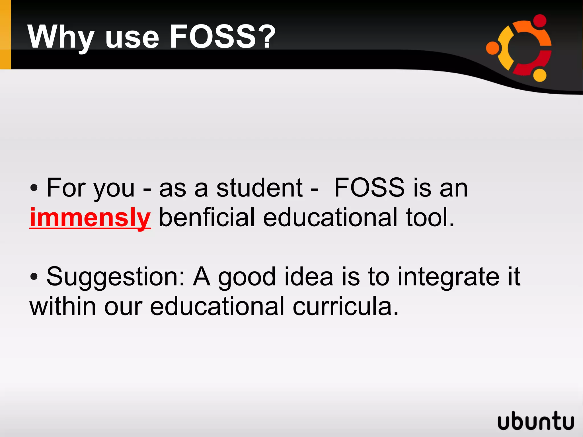 Why use FOSS?



●For you - as a student - FOSS is an
immensly benficial educational tool.

●Suggestion: A good idea is to integrate it
within our educational curricula.
 