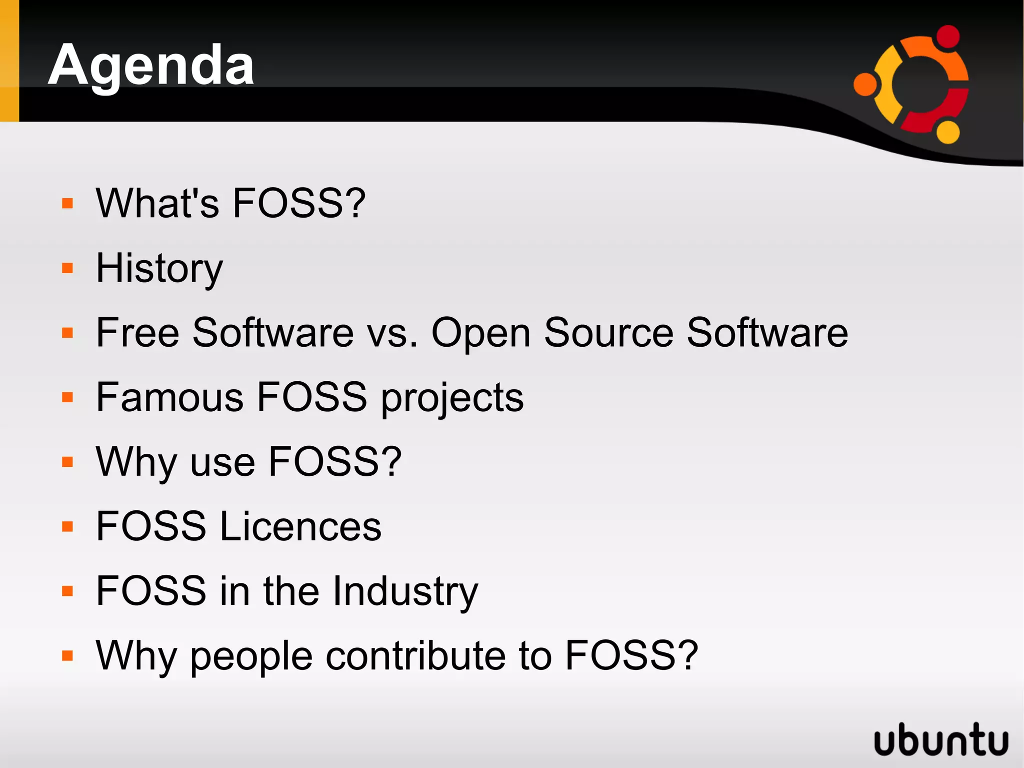 Agenda

   What's FOSS?
   History
   Free Software vs. Open Source Software
   Famous FOSS projects
   Why use FOSS?
   FOSS Licences
   FOSS in the Industry
   Why people contribute to FOSS?
 