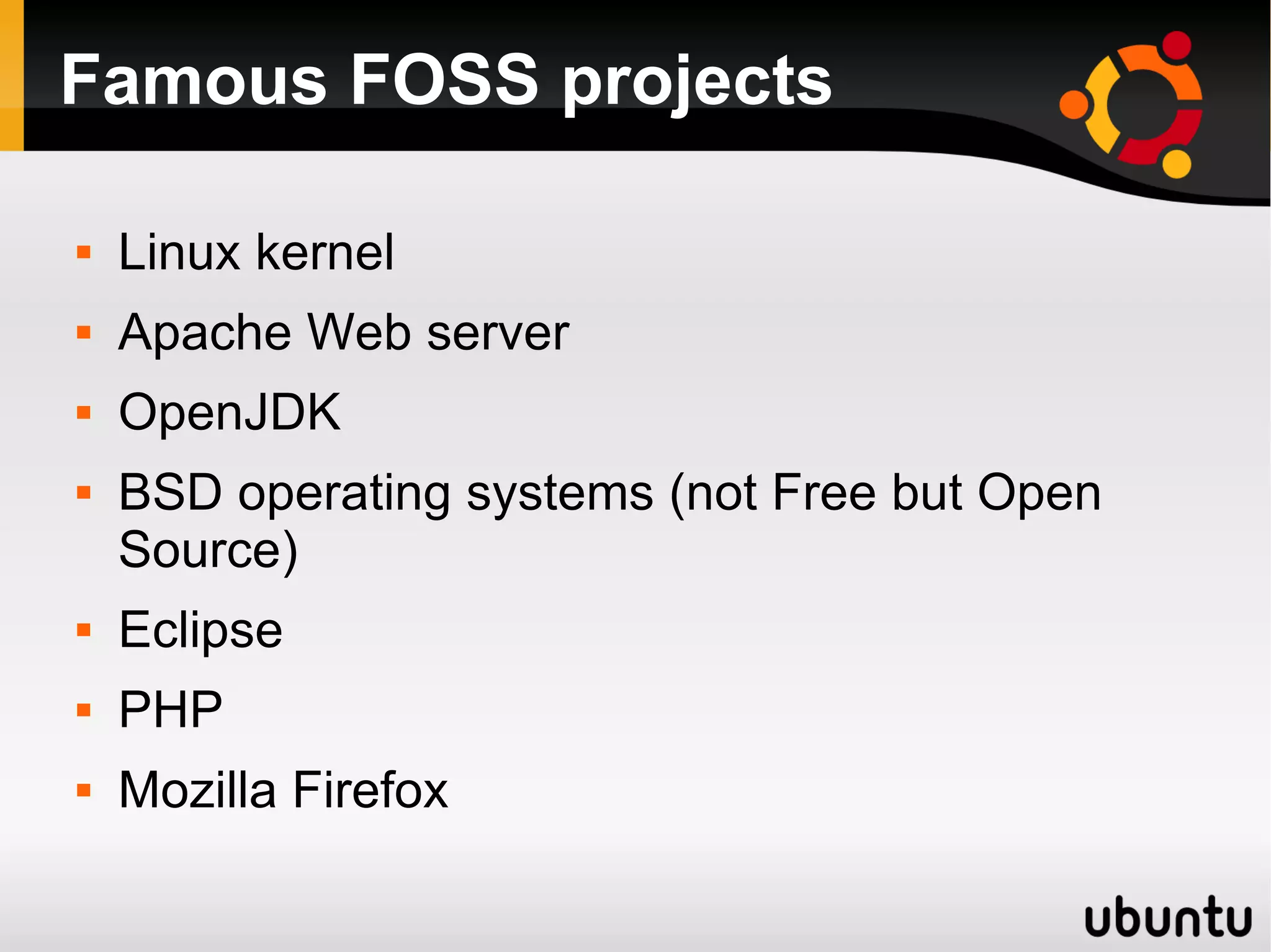 Famous FOSS projects

   Linux kernel
   Apache Web server
   OpenJDK
   BSD operating systems (not Free but Open
    Source)
   Eclipse
   PHP
   Mozilla Firefox
 