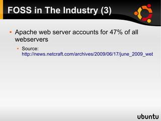 FOSS in The Industry (3)

   Apache web server accounts for 47% of all
    webservers
       Source:
        http://news.netcraft.com/archives/2009/06/17/june_2009_web_se
 