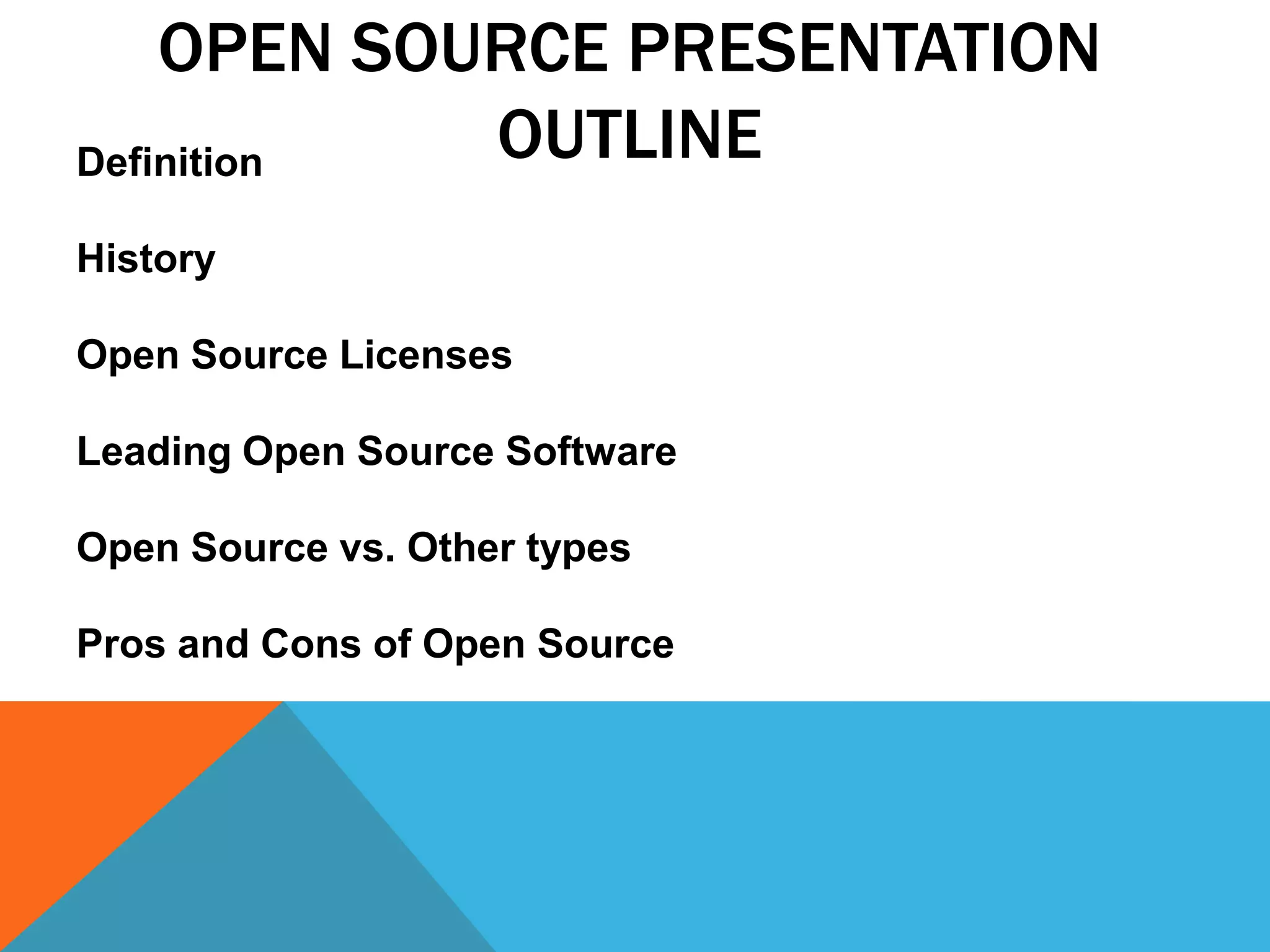 OPEN SOURCE PRESENTATION
Definition  OUTLINE
History

Open Source Licenses

Leading Open Source Software

Open Source vs. Other types

Pros and Cons of Open Source
 