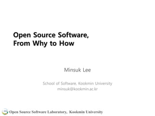 Open Source Software Laboratory, Kookmin University
Open Source Software,
From Why to How
Minsuk Lee
School of Software, Kookmin University
minsuk@kookmin.ac.kr
 