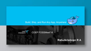 Build, Ship, and Run Any App, Anywhere
COEP FOSSMeet'18
Rahulkrishnan R A
 