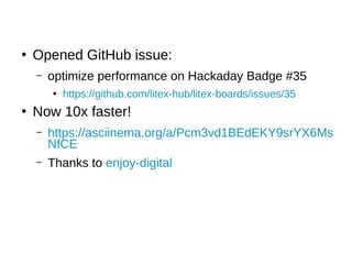 ●
Opened GitHub issue:
– optimize performance on Hackaday Badge #35
●
https://github.com/litex-hub/litex-boards/issues/35
●
Now 10x faster!
– https://asciinema.org/a/Pcm3vd1BEdEKY9srYX6Ms
NfCE
– Thanks to enjoy-digital
 