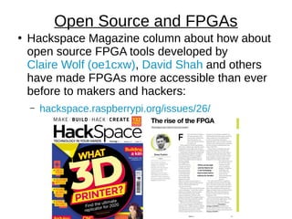 ●
Hackspace Magazine column about how about
open source FPGA tools developed by
Claire Wolf (oe1cxw), David Shah and others
have made FPGAs more accessible than ever
before to makers and hackers:
– hackspace.raspberrypi.org/issues/26/
Open Source and FPGAs
 
