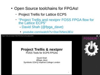 ●
Open Source toolchains for FPGAs!
– Project Trellis for Lattice ECP5
– “Project Trellis and nextpnr FOSS FPGA flow for
the Lattice ECP5”
- David Shah (@fpga_dave)
●
youtube.com/watch?v=0se7kNes3EU
 