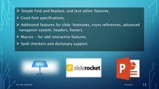  Simple Find and Replace, and text editor features.
 Good font specifications.
 Additional features for slide: footnotes, cross references, advanced
navigation system, headers, footers.
 Macros - for add interactive features.
 Spell checkers and dictionary support.
6/6/2017ITE 1901 E1641091 13
 