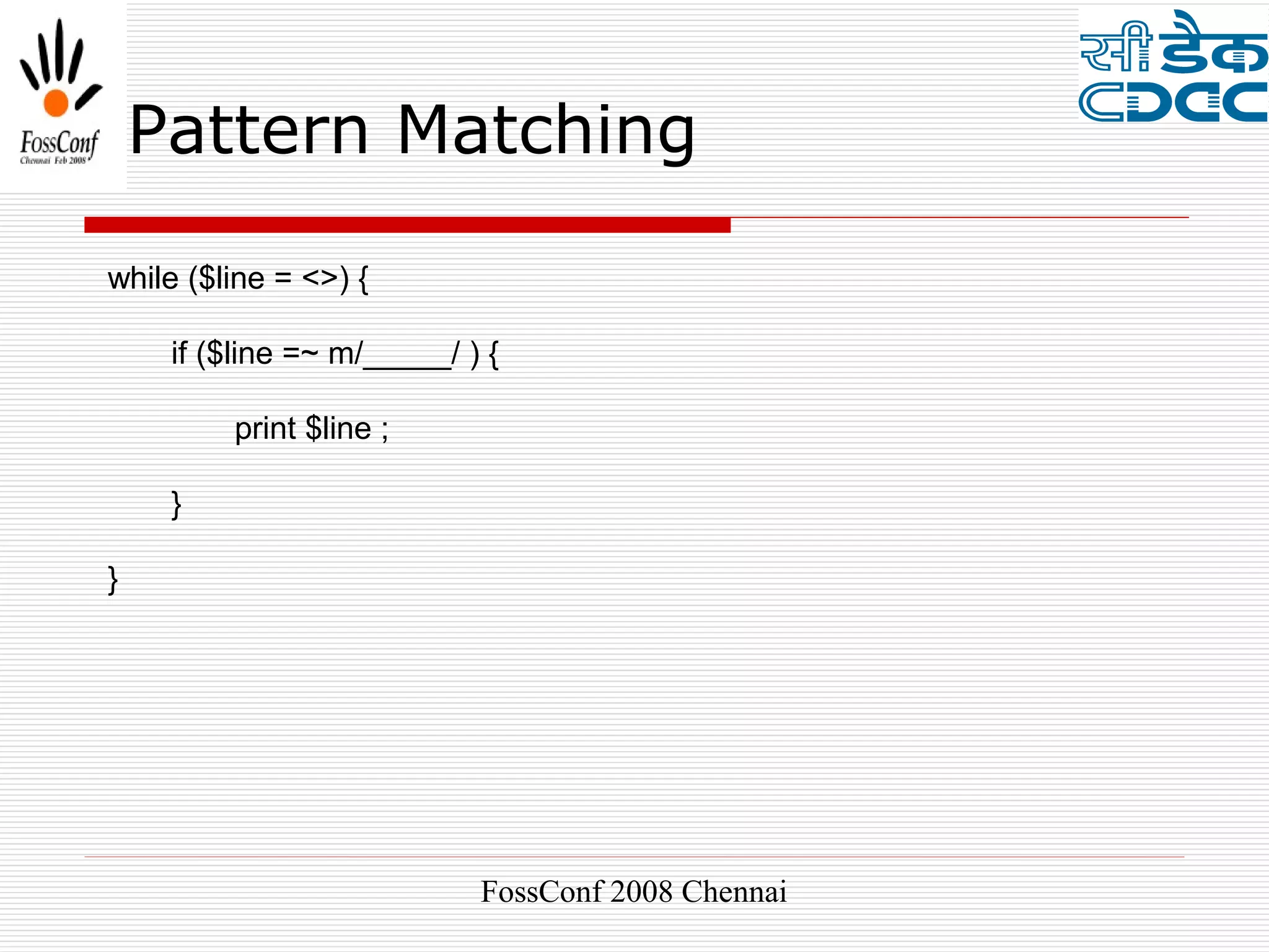 Pattern Matching

while ($line = <>) {

     if ($line =~ m/_____/ ) {

         print $line ;

     }

}




                            FossConf 2008 Chennai
 