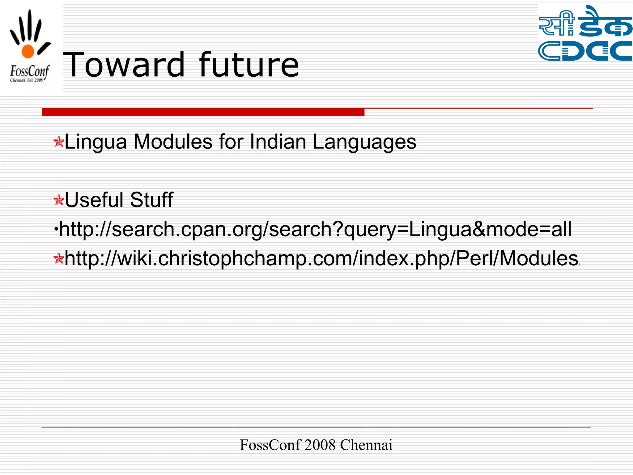 Toward future

 Lingua Modules for Indian Languages

 Useful Stuff
•http://search.cpan.org/search?query=Lingua&mode=all

 http://wiki.christophchamp.com/index.php/Perl/Modules/Lingu




                   FossConf 2008 Chennai
 