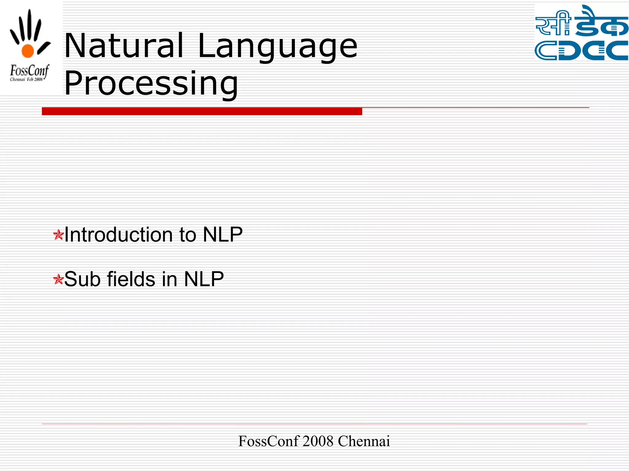 Natural Language
Processing



Introduction to NLP

Sub fields in NLP




                    FossConf 2008 Chennai
 