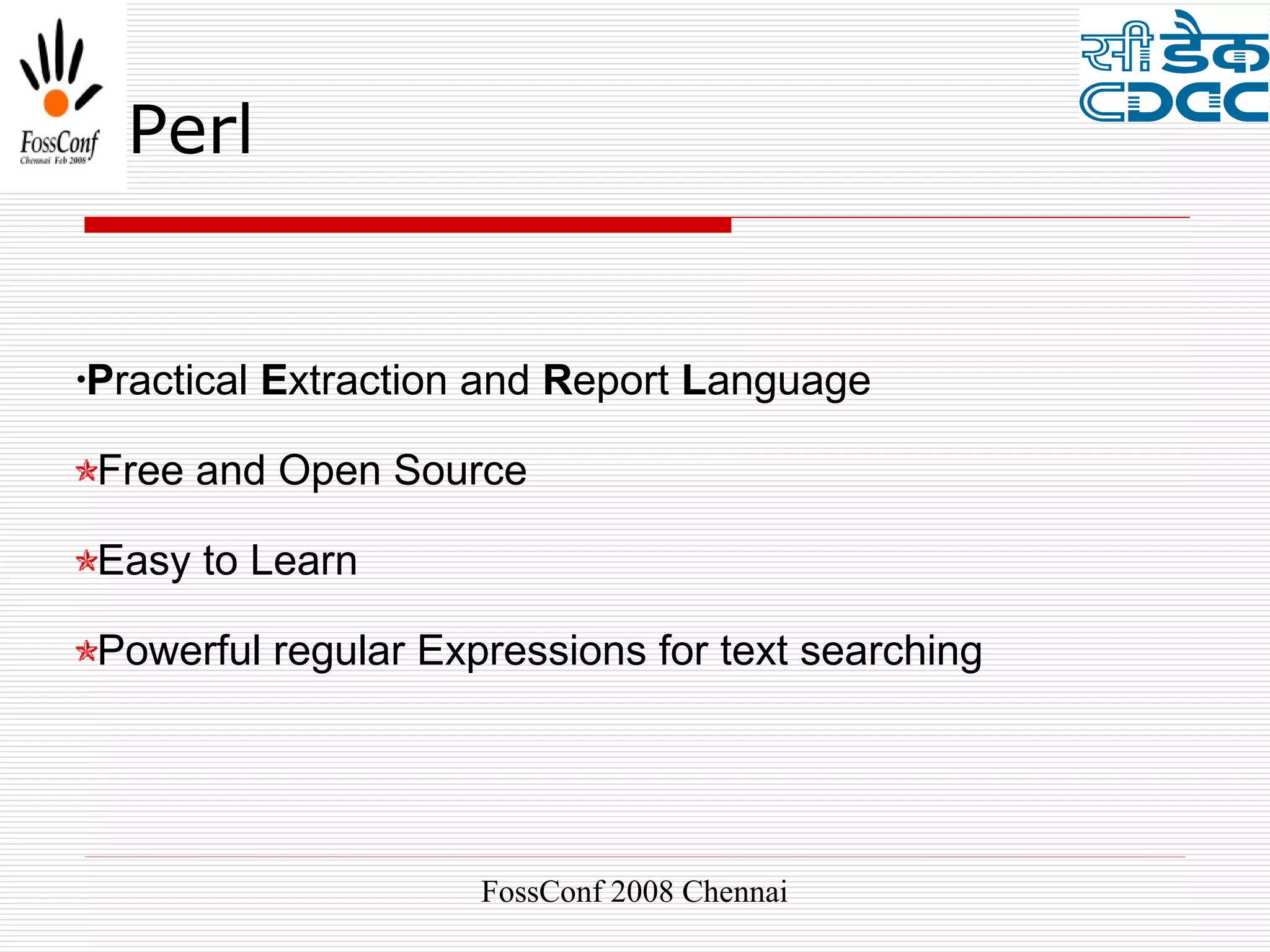 Perl


•Practical   Extraction and Report Language

 Free and Open Source

 Easy to Learn

 Powerful regular Expressions for text searching




                       FossConf 2008 Chennai
 