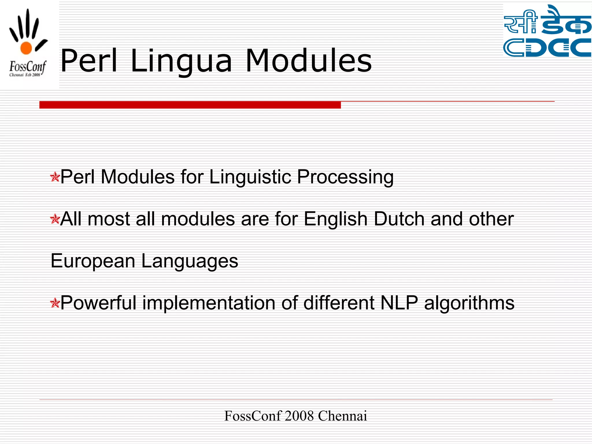 Perl Lingua Modules


Perl Modules for Linguistic Processing

All most all modules are for English Dutch and other

European Languages

Powerful implementation of different NLP algorithms




                  FossConf 2008 Chennai
 