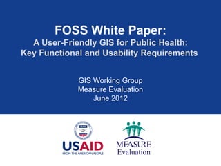 FOSS White Paper:
  A User-Friendly GIS for Public Health:
Key Functional and Usability Requirements


             GIS Working Group
             Measure Evaluation
                 June 2012
 