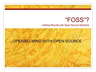 “FOSS”?
- Getting Results with Open Source Solutions
OPENING MIND WITH OPEN SOURCE
 