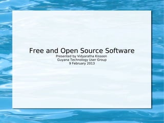 Free and Open Source Software
       Presented by Vidyaratha Kissoon
        Guyana Technology User Group
               9 February 2013
 