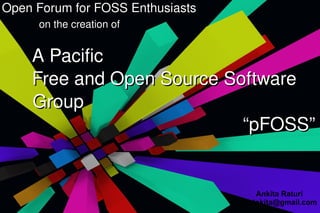 Open Forum for FOSS Enthusiasts   on the creation of A Pacific  Free and Open Source Software  Group “pFOSS” Ankita Raturi [email_address] 