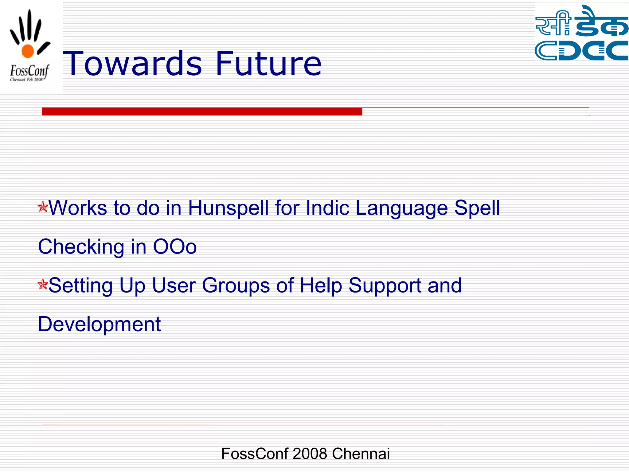 Towards Future



Works to do in Hunspell for Indic Language Spell
Checking in OOo
Setting Up User Groups of Help Support and
Development




                  FossConf 2008 Chennai
 