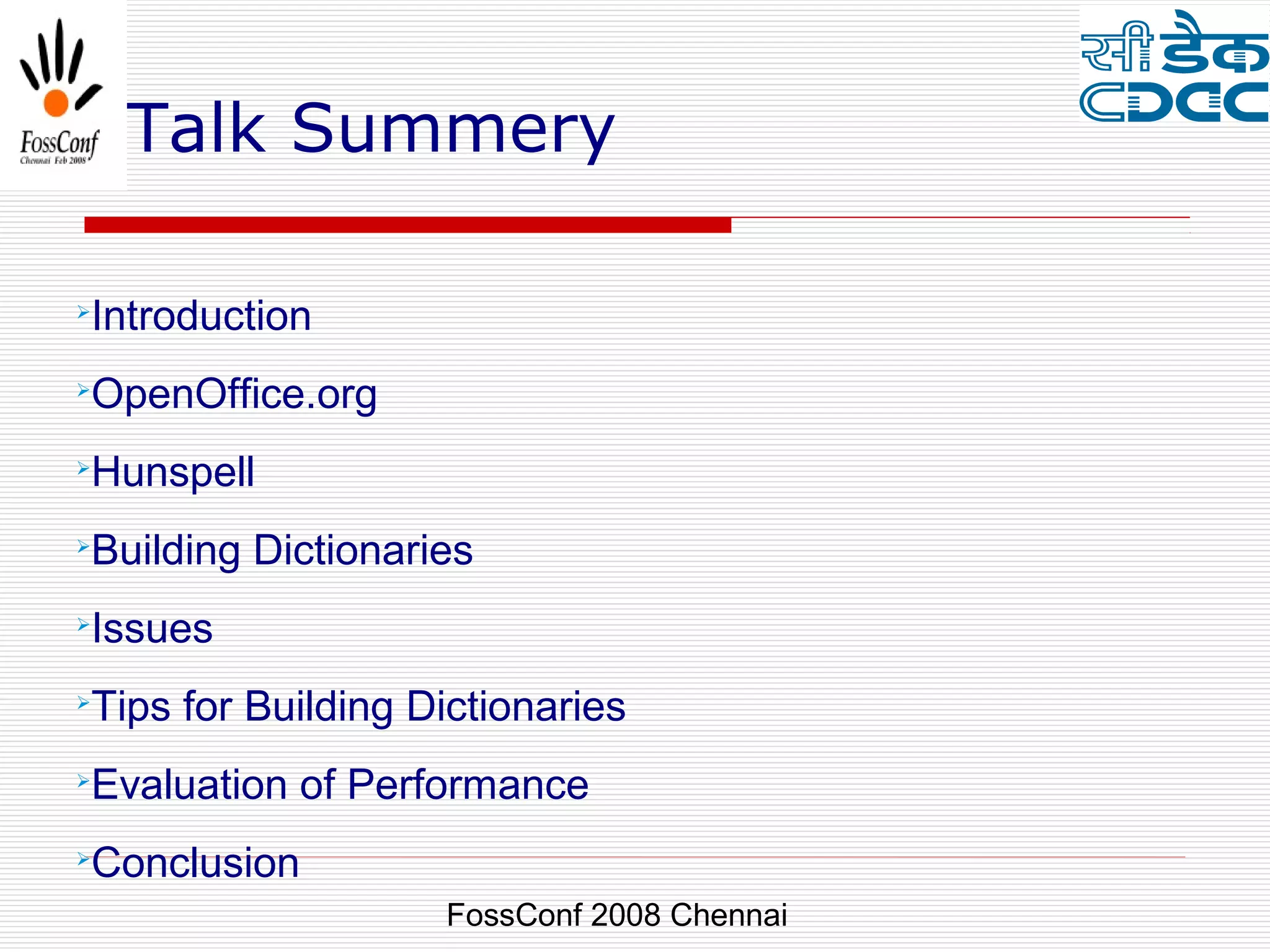 Talk Summery


    Introduction

    OpenOffice.org

    Hunspell

    Building Dictionaries

    Issues

    Tips for Building Dictionaries

    Evaluation of Performance

    Conclusion
                       FossConf 2008 Chennai
 